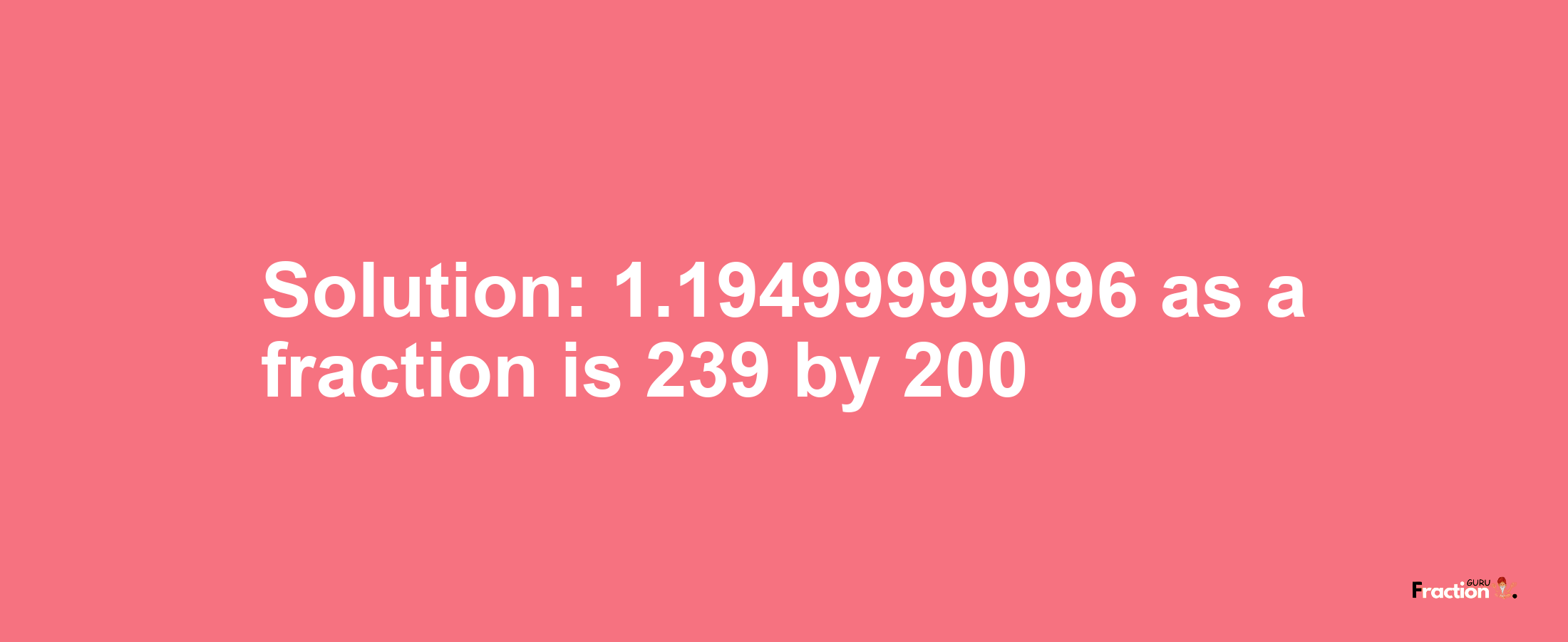 Solution:1.19499999996 as a fraction is 239/200